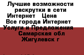 Лучшие возможности раскрутки в сети Интернет › Цена ­ 500 - Все города Интернет » Услуги и Предложения   . Самарская обл.,Жигулевск г.